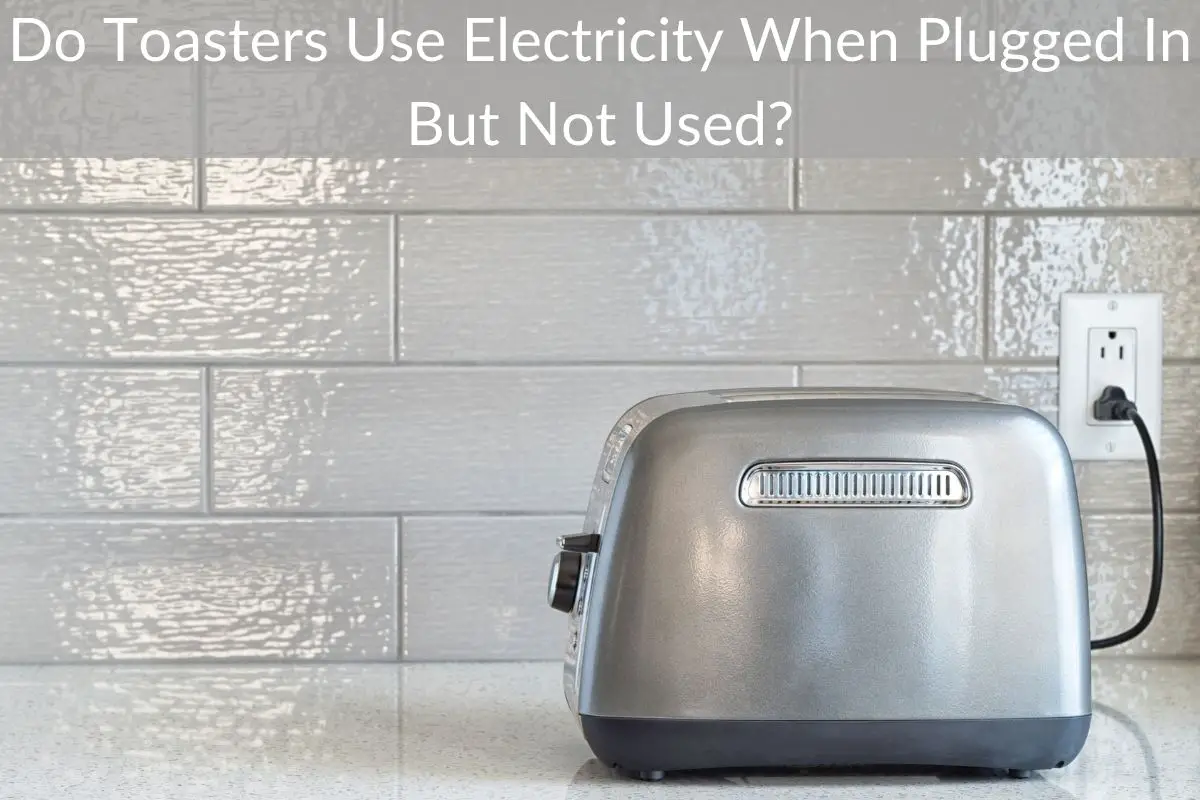 Do Toasters Use Electricity When Plugged In But Not Used?